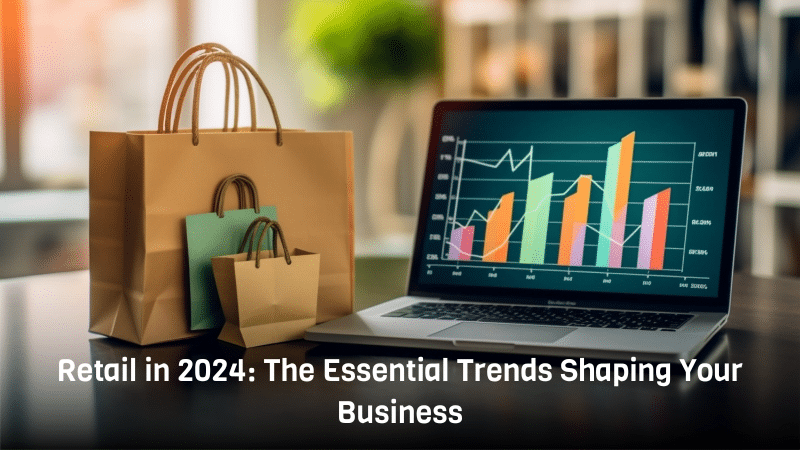 Retail in 2024: The Essential Trends Shaping Your Business